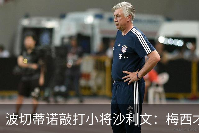 波切蒂诺敲打小将沙利文：梅西才有资格说点狂话，但他从不那样做