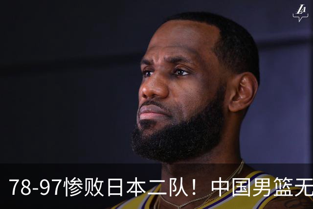 78-97惨败日本二队！中国男篮无缘决赛，郭士强赛后回应引下课风波